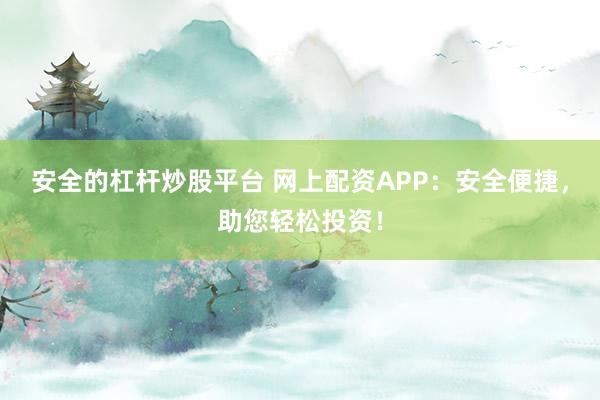 安全的杠杆炒股平台 网上配资APP：安全便捷，助您轻松投资！