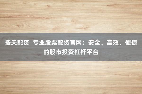 按天配资  专业股票配资官网：安全、高效、便捷的股市投资杠杆平台