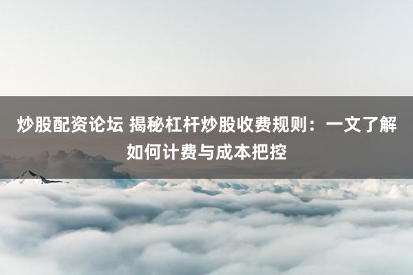 炒股配资论坛 揭秘杠杆炒股收费规则：一文了解如何计费与成本把控