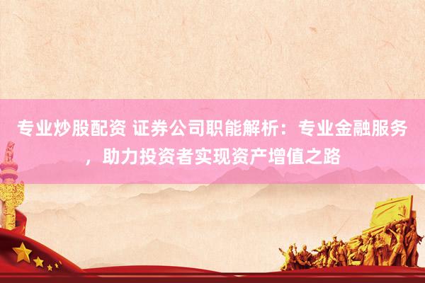 专业炒股配资 证券公司职能解析：专业金融服务，助力投资者实现资产增值之路