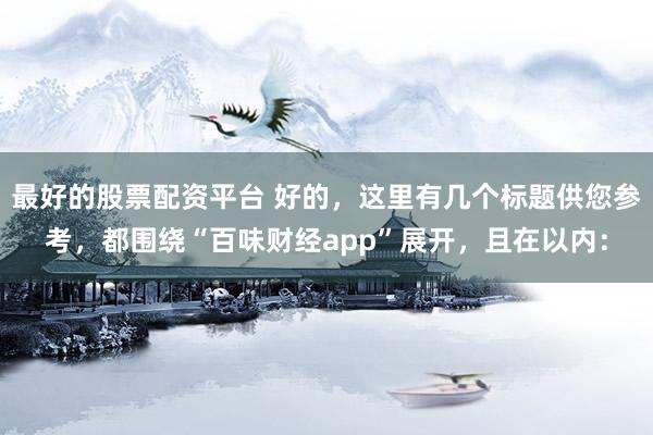 最好的股票配资平台 好的，这里有几个标题供您参考，都围绕“百味财经app”展开，且在以内：