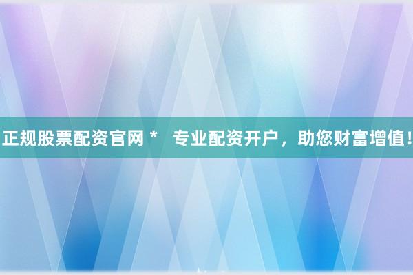正规股票配资官网 *   专业配资开户，助您财富增值！