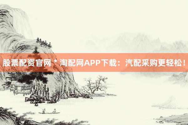 股票配资官网 * 淘配网APP下载：汽配采购更轻松！