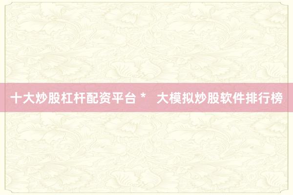 十大炒股杠杆配资平台 *   大模拟炒股软件排行榜