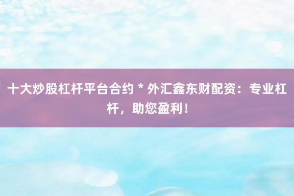 十大炒股杠杆平台合约 * 外汇鑫东财配资：专业杠杆，助您盈利！