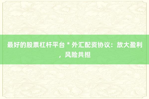 最好的股票杠杆平台 * 外汇配资协议：放大盈利，风险共担