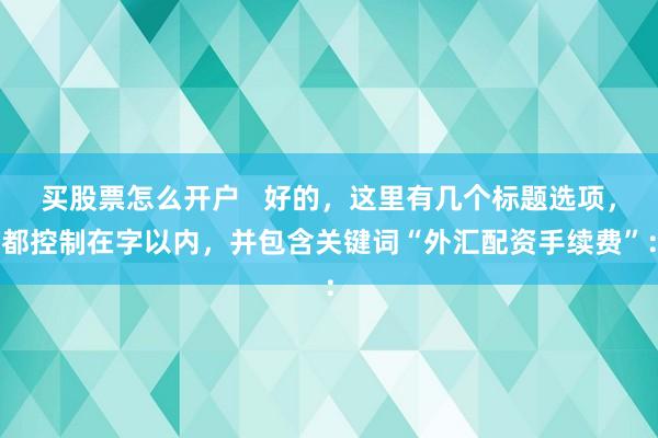 买股票怎么开户   好的，这里有几个标题选项，都控制在字以内，并包含关键词“外汇配资手续费”：