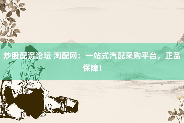 炒股配资论坛 淘配网：一站式汽配采购平台，正品保障！