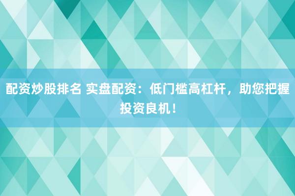 配资炒股排名 实盘配资：低门槛高杠杆，助您把握投资良机！