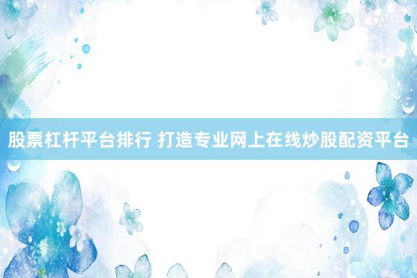 股票杠杆平台排行 打造专业网上在线炒股配资平台