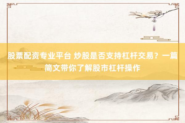 股票配资专业平台 炒股是否支持杠杆交易？一篇简文带你了解股市杠杆操作