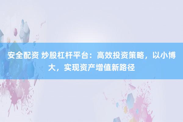 安全配资 炒股杠杆平台：高效投资策略，以小博大，实现资产增值新路径