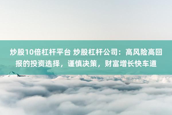 炒股10倍杠杆平台 炒股杠杆公司：高风险高回报的投资选择，谨慎决策，财富增长快车道