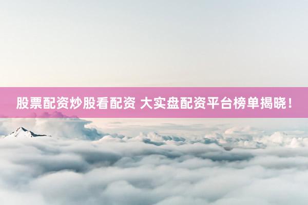 股票配资炒股看配资 大实盘配资平台榜单揭晓！