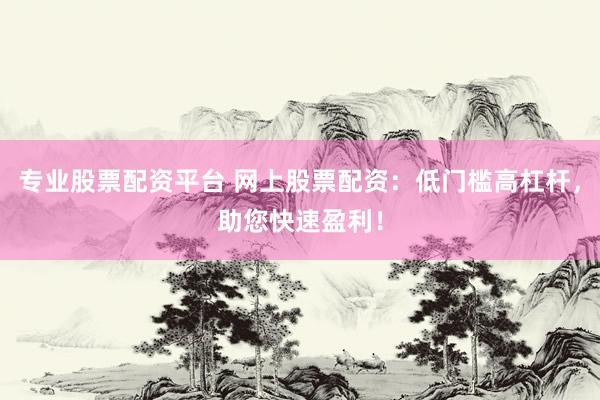 专业股票配资平台 网上股票配资：低门槛高杠杆，助您快速盈利！