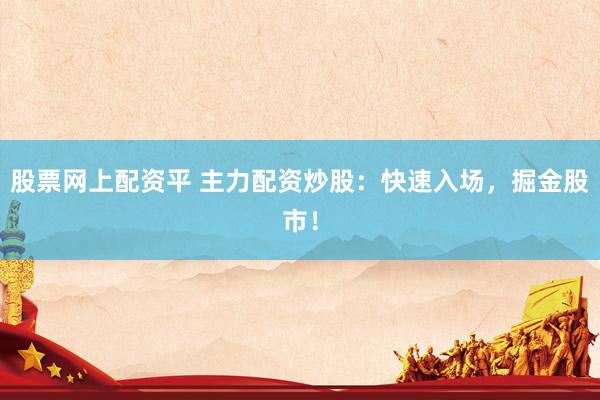 股票网上配资平 主力配资炒股：快速入场，掘金股市！