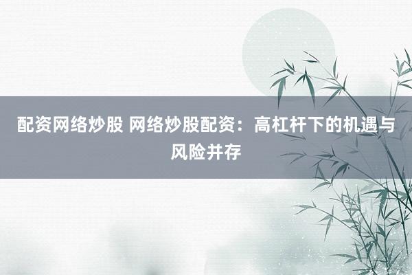 配资网络炒股 网络炒股配资：高杠杆下的机遇与风险并存