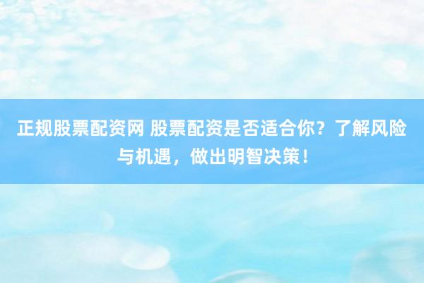 正规股票配资网 股票配资是否适合你？了解风险与机遇，做出明智决策！