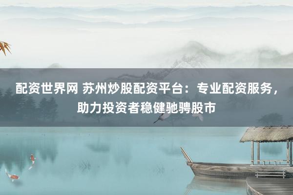 配资世界网 苏州炒股配资平台：专业配资服务，助力投资者稳健驰骋股市