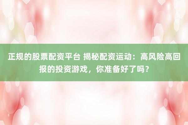 正规的股票配资平台 揭秘配资运动：高风险高回报的投资游戏，你准备好了吗？