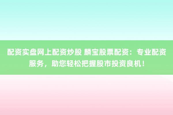 配资实盘网上配资炒股 麟宝股票配资：专业配资服务，助您轻松把握股市投资良机！