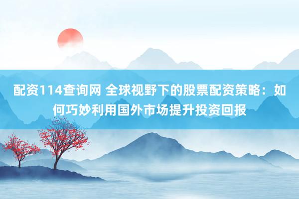 配资114查询网 全球视野下的股票配资策略：如何巧妙利用国外市场提升投资回报