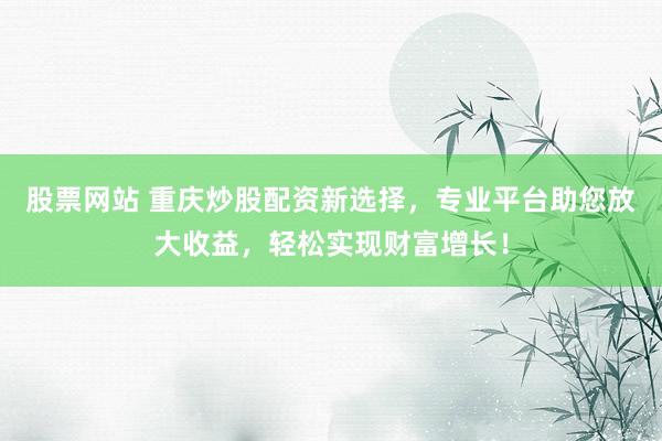 股票网站 重庆炒股配资新选择，专业平台助您放大收益，轻松实现财富增长！