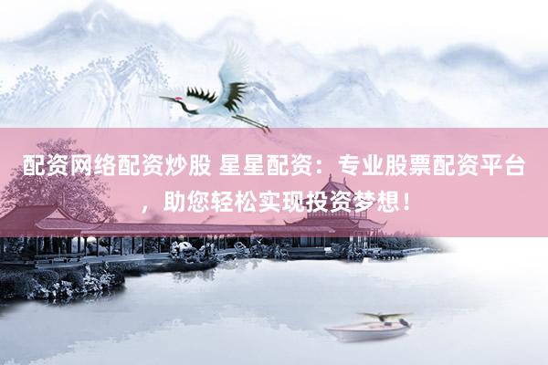 配资网络配资炒股 星星配资：专业股票配资平台，助您轻松实现投资梦想！