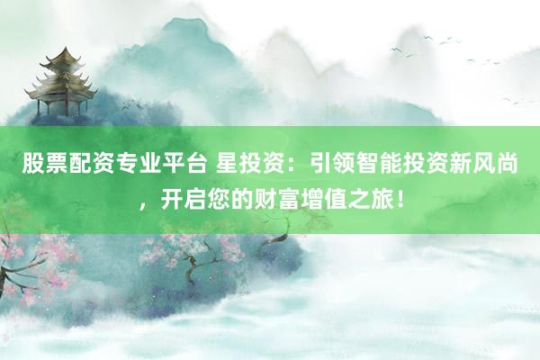 股票配资专业平台 星投资：引领智能投资新风尚，开启您的财富增值之旅！