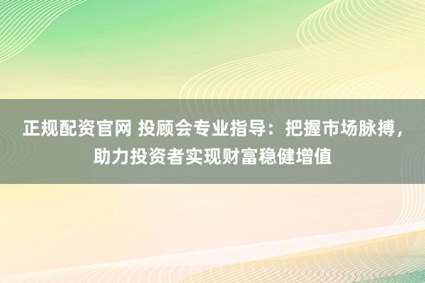 正规配资官网 投顾会专业指导：把握市场脉搏，助力投资者实现财富稳健增值
