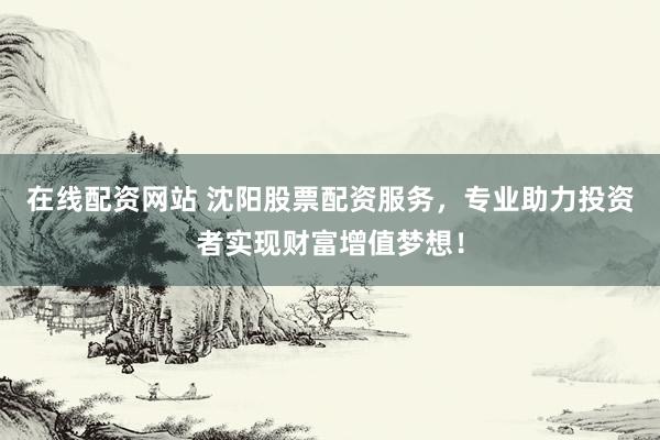 在线配资网站 沈阳股票配资服务，专业助力投资者实现财富增值梦想！