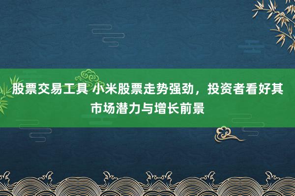 股票交易工具 小米股票走势强劲，投资者看好其市场潜力与增长前景