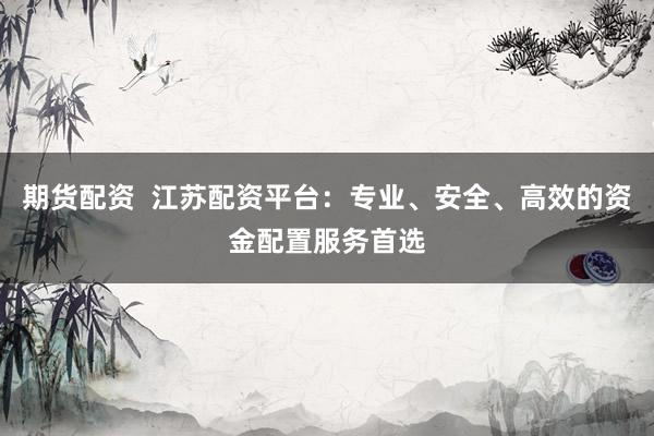 期货配资  江苏配资平台：专业、安全、高效的资金配置服务首选