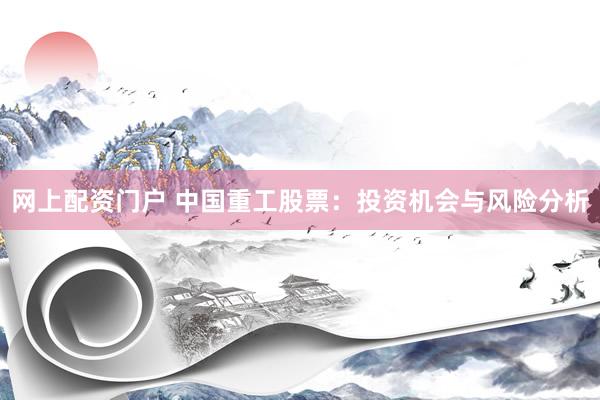 网上配资门户 中国重工股票：投资机会与风险分析