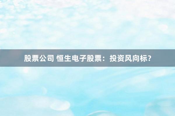 股票公司 恒生电子股票：投资风向标？
