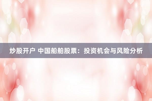 炒股开户 中国船舶股票：投资机会与风险分析