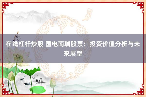在线杠杆炒股 国电南瑞股票：投资价值分析与未来展望