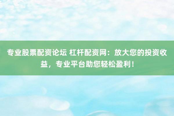 专业股票配资论坛 杠杆配资网：放大您的投资收益，专业平台助您轻松盈利！
