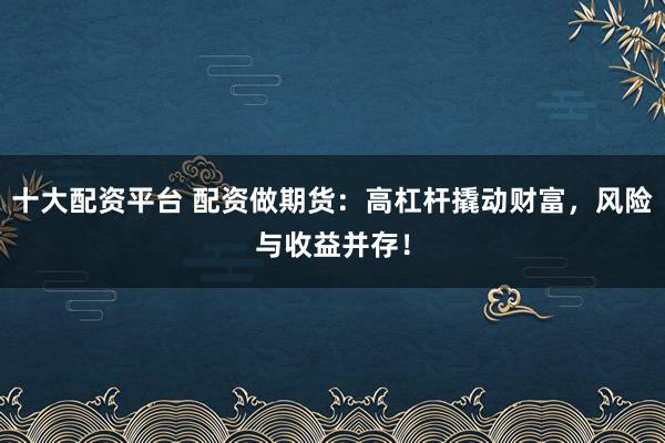 十大配资平台 配资做期货：高杠杆撬动财富，风险与收益并存！