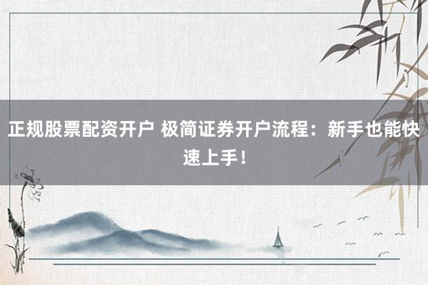 正规股票配资开户 极简证券开户流程：新手也能快速上手！
