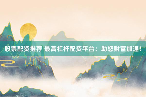 股票配资推荐 最高杠杆配资平台：助您财富加速！