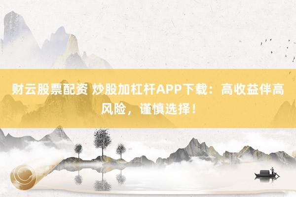 财云股票配资 炒股加杠杆APP下载：高收益伴高风险，谨慎选择！