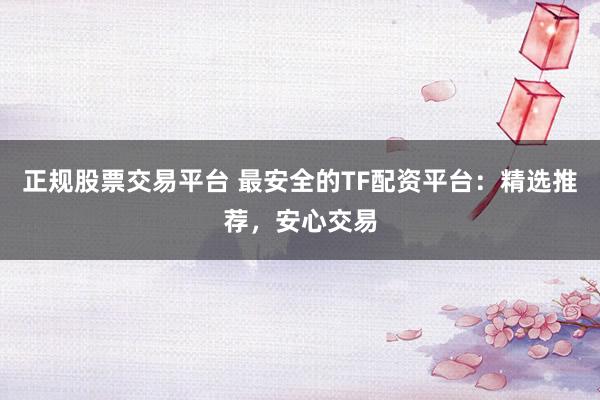 正规股票交易平台 最安全的TF配资平台：精选推荐，安心交易