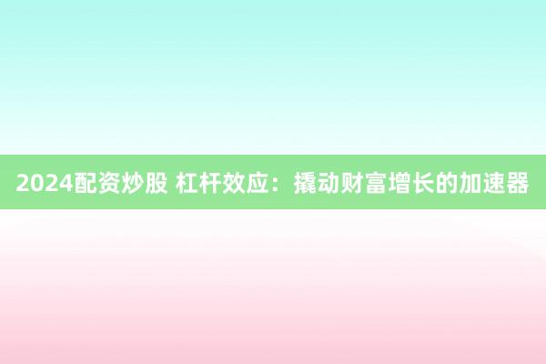 2024配资炒股 杠杆效应：撬动财富增长的加速器