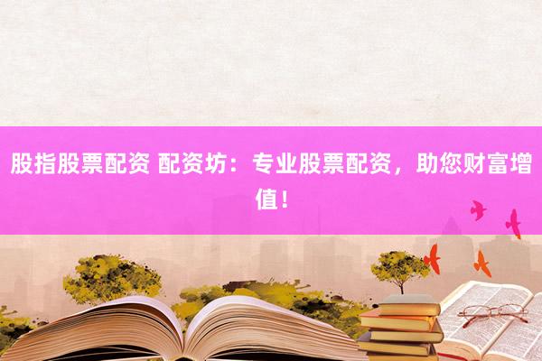股指股票配资 配资坊：专业股票配资，助您财富增值！