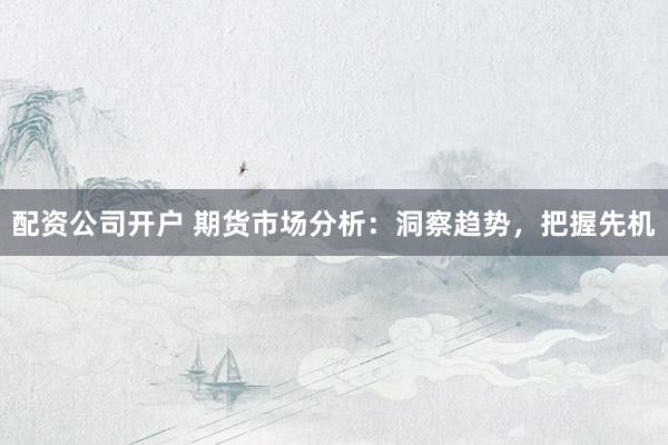 配资公司开户 期货市场分析：洞察趋势，把握先机