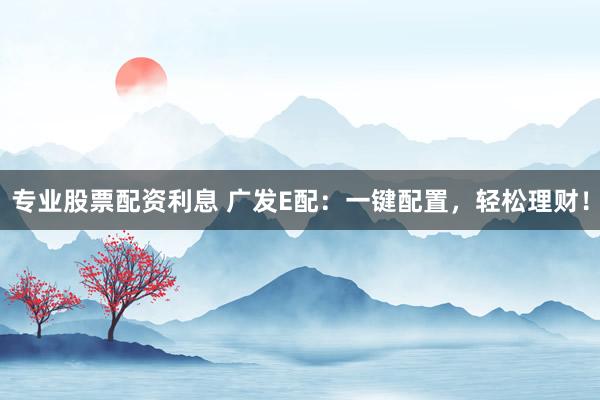 专业股票配资利息 广发E配：一键配置，轻松理财！