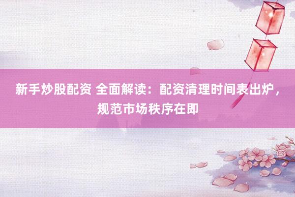 新手炒股配资 全面解读：配资清理时间表出炉，规范市场秩序在即