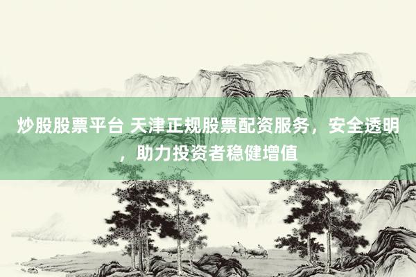 炒股股票平台 天津正规股票配资服务，安全透明，助力投资者稳健增值