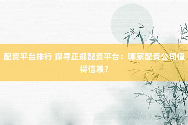 配资平台排行 探寻正规配资平台：哪家配资公司值得信赖？